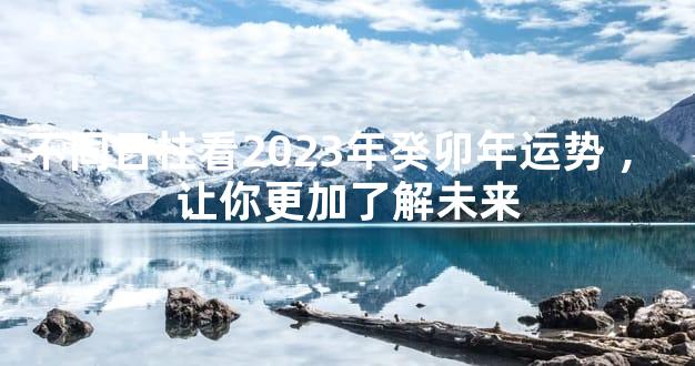 不同日柱看2023年癸卯年运势，让你更加了解未来